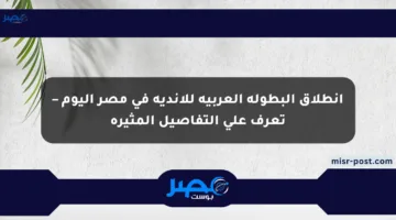 انطلاق البطولة العربية للأندية في مصر اليوم – تعرف على التفاصيل المثيرة